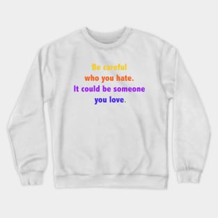 Be careful who you hate. It could be someone you love. Crewneck Sweatshirt